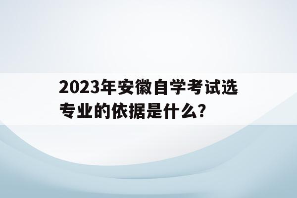 關于2023年安徽自學考試選專業的依據是什么？的信息