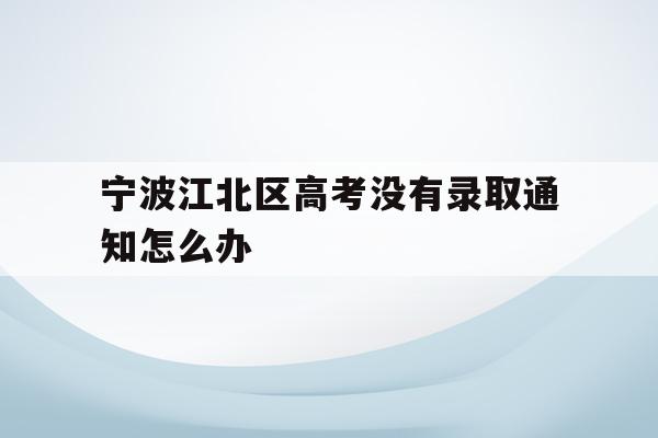 关于宁波江北区高考没有录取通知怎么办的信息