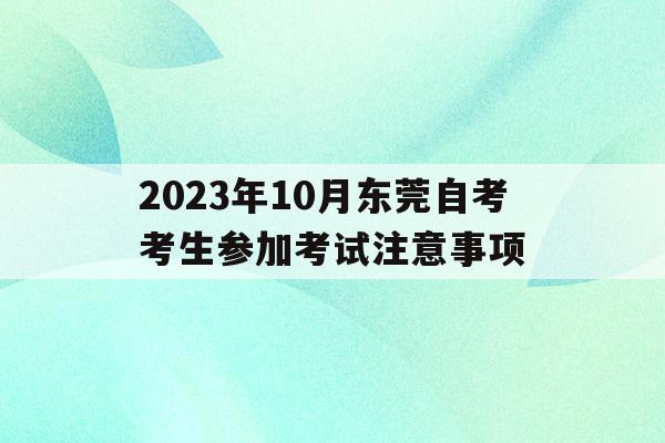 2023年10月東莞自考考生參加考試注意事項的簡單介紹