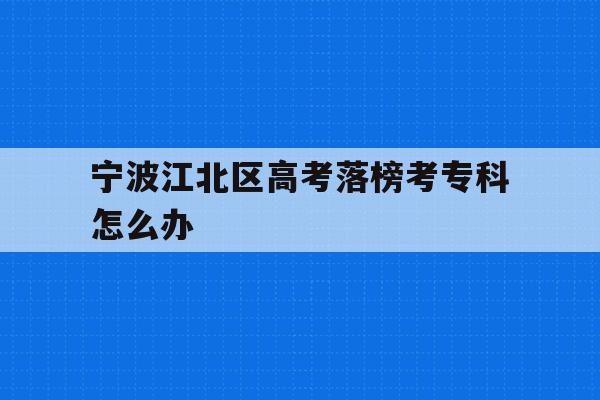 宁波江北区高考落榜考专科怎么办的简单介绍