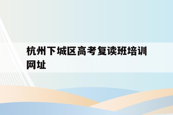 包含杭州下城区高考复读班培训网址的词条