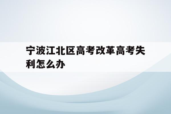 包含宁波江北区高考改革高考失利怎么办的词条