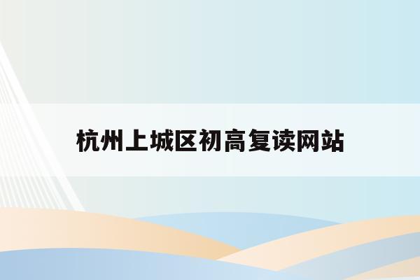 杭州上城区初高复读网站(杭州初中复读生政策2021)