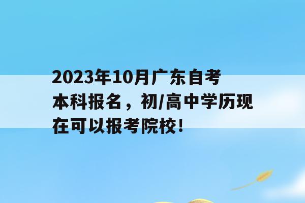 2023年10月广东自考本科报名，初/高中学历现在可以报考院校！的简单介绍