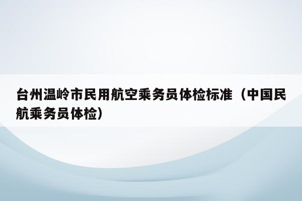 台州温岭市民用航空乘务员体检标准（中国民航乘务员体检）