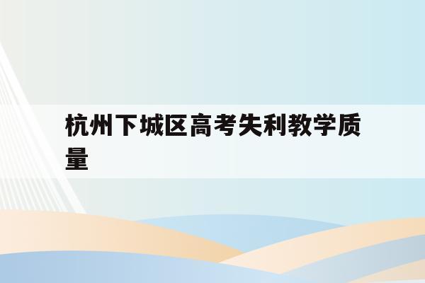 杭州下城区高考失利教学质量(2021年杭州各高中高考成绩)