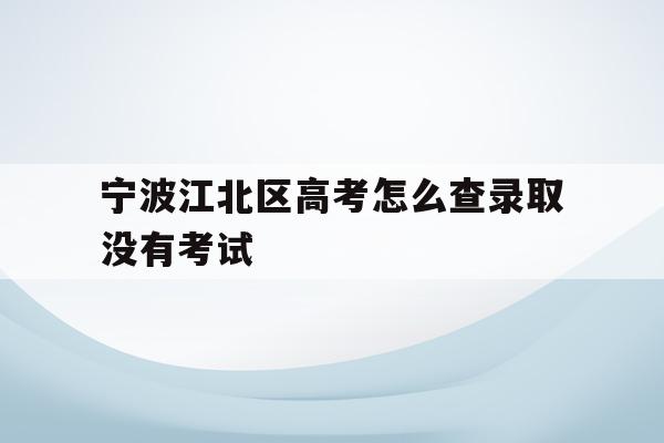 宁波江北区高考怎么查录取没有考试(2021年宁波高考成绩什么时候可以查)
