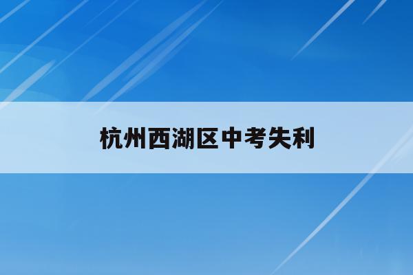 杭州西湖区中考失利(2021年杭州西湖区中考人数)