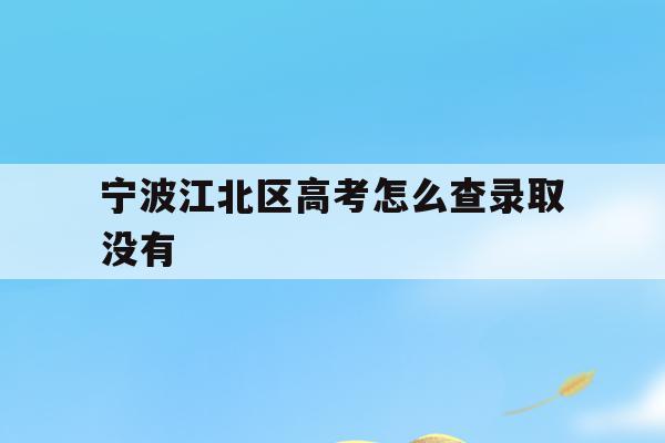 宁波江北区高考怎么查录取没有(2021年宁波高考成绩什么时候可以查)