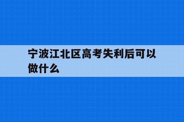 宁波江北区高考失利后可以做什么(2020年宁波参加高考人数多少?)