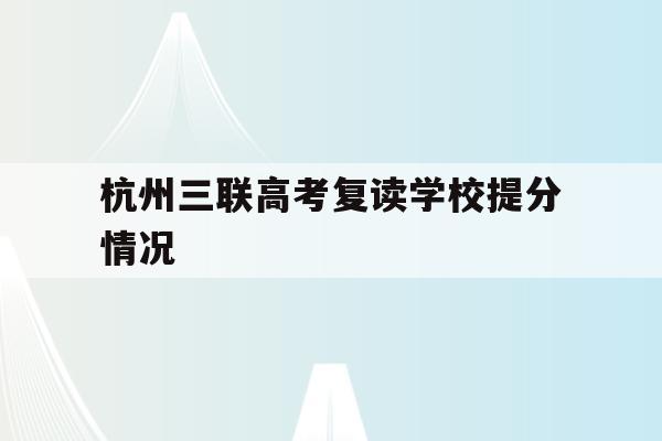 杭州三联高考复读学校提分情况(杭州三联高复2021年招生简章)
