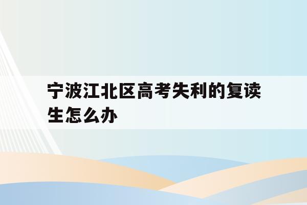 宁波江北区高考失利的复读生怎么办的简单介绍
