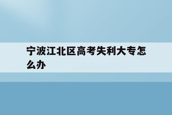 宁波江北区高考失利大专怎么办(2020年宁波参加高考人数多少?)