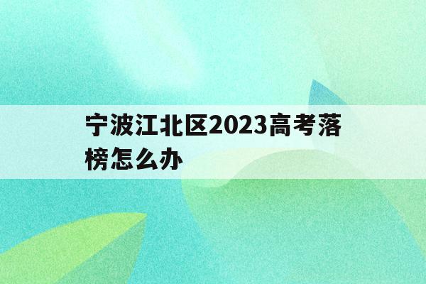 宁波江北区2023高考落榜怎么办的简单介绍