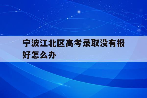 宁波江北区高考录取没有报好怎么办的简单介绍