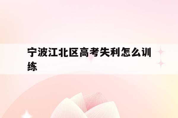 宁波江北区高考失利怎么训练(宁波市2021年高考考场公布)