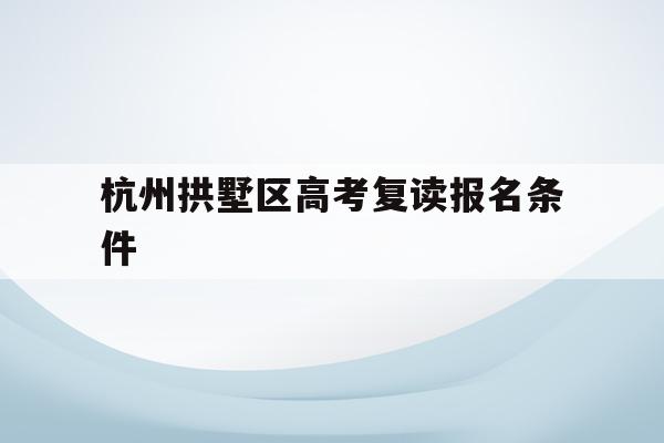 杭州拱墅区高考复读报名条件(杭州拱墅区高考复读报名条件是什么)