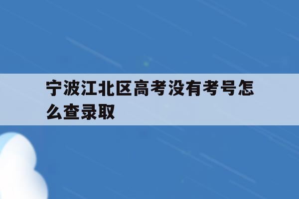 宁波江北区高考没有考号怎么查录取(2021年宁波高考成绩什么时候可以查)