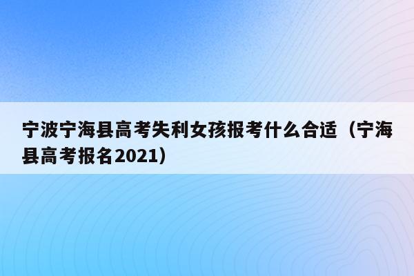 宁波宁海县高考失利女孩报考什么合适（宁海县高考报名2021）