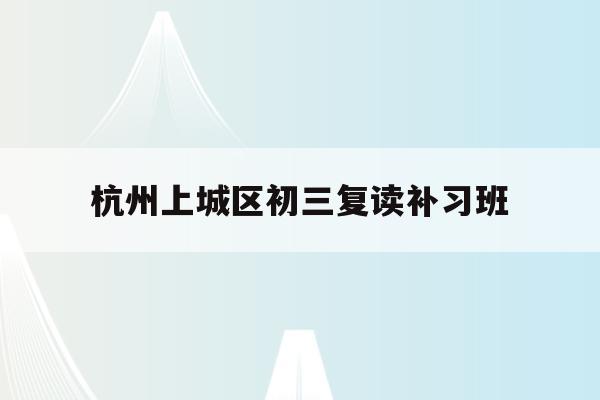 杭州上城区初三复读补习班(杭州初中复读生政策2021)