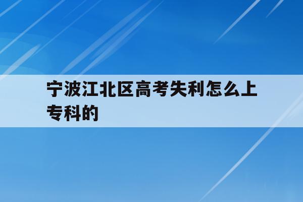 宁波江北区高考失利怎么上专科的(2020年宁波参加高考人数多少?)