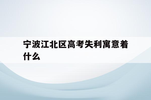 宁波江北区高考失利寓意着什么(2020年宁波参加高考人数多少?)