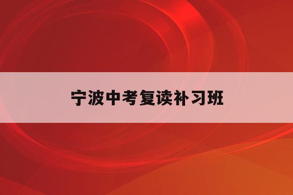 宁波中考复读补习班(宁波初中复读生政策2021)