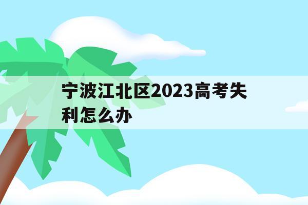 宁波江北区2023高考失利怎么办的简单介绍