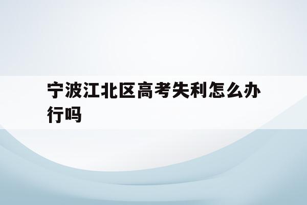 宁波江北区高考失利怎么办行吗的简单介绍