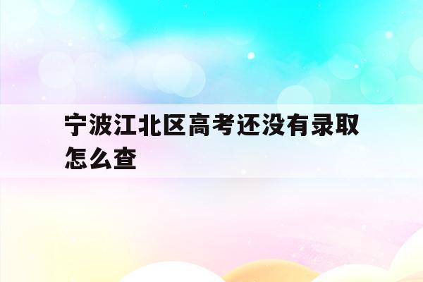 宁波江北区高考还没有录取怎么查(2021年宁波高考成绩什么时候可以查)