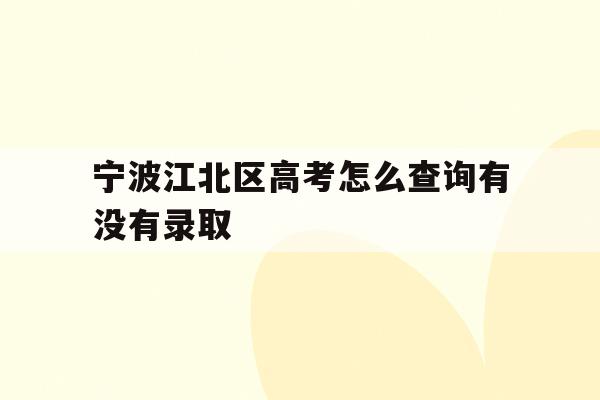 宁波江北区高考怎么查询有没有录取(2021年宁波高考成绩什么时候可以查)