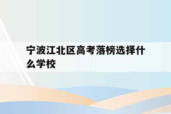 关于宁波江北区高考落榜选择什么学校的信息