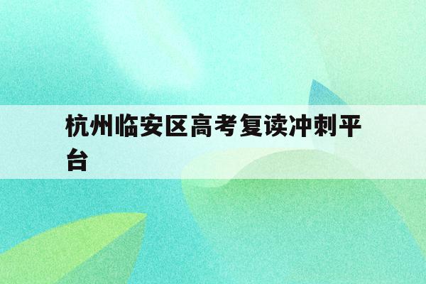 杭州临安区高考复读冲刺平台(杭州临安中学高考情况2020)