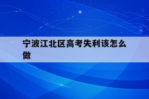 宁波江北区高考失利该怎么做(2020年宁波参加高考人数多少?)