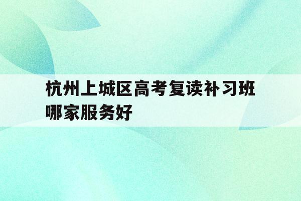 包含杭州上城区高考复读补习班哪家服务好的词条
