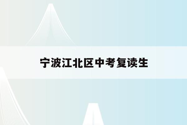 宁波江北区中考复读生(宁波初中复读生政策2021)