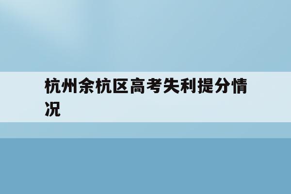 杭州余杭区高考失利提分情况(杭州余杭高级中学2021高考)