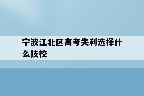 关于宁波江北区高考失利选择什么技校的信息