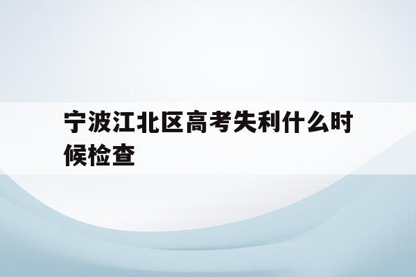 宁波江北区高考失利什么时候检查的简单介绍