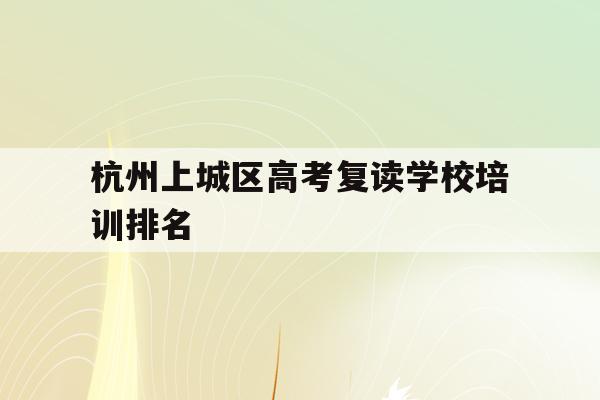 关于杭州上城区高考复读学校培训排名的信息