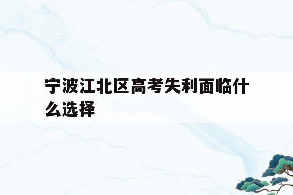宁波江北区高考失利面临什么选择的简单介绍