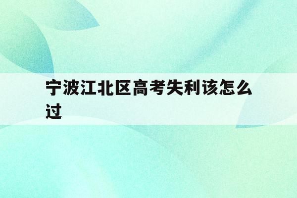 宁波江北区高考失利该怎么过(宁波市2021年高考考场公布)