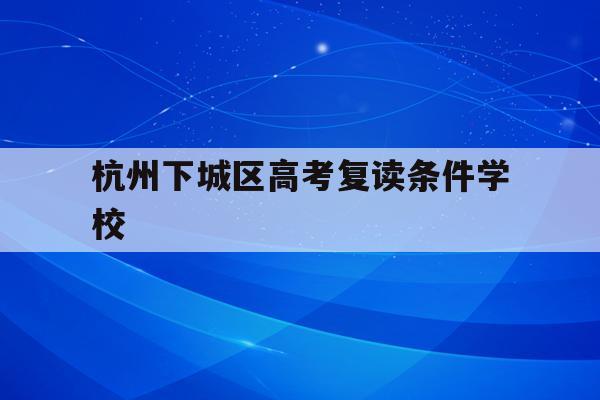 杭州下城区高考复读条件学校(杭州下城区高考复读条件学校有哪些)
