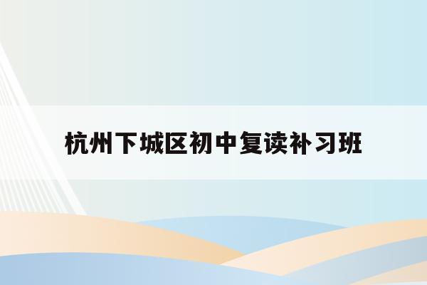杭州下城区初中复读补习班(杭州初中复读生政策2021)