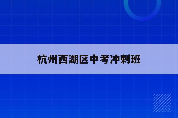 杭州西湖区中考冲刺班(2021年杭州西湖区中考人数)