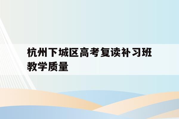 包含杭州下城区高考复读补习班教学质量的词条