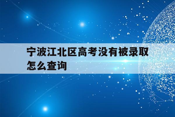 宁波江北区高考没有被录取怎么查询(2021年宁波高考成绩什么时候可以查)