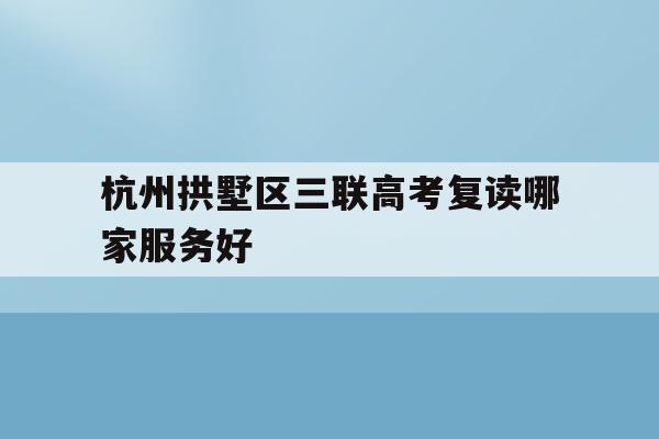 关于杭州拱墅区三联高考复读哪家服务好的信息