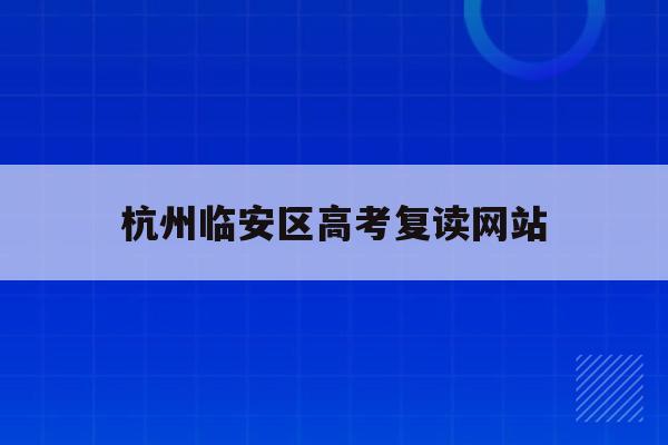 杭州临安区高考复读网站(2021临安高中招生计划)