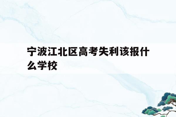 关于宁波江北区高考失利该报什么学校的信息